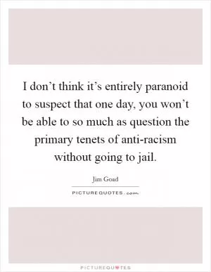 I don’t think it’s entirely paranoid to suspect that one day, you won’t be able to so much as question the primary tenets of anti-racism without going to jail Picture Quote #1
