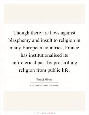 Though there are laws against blasphemy and insult to religion in many European countries, France has institutionalised its anti-clerical past by proscribing religion from public life Picture Quote #1