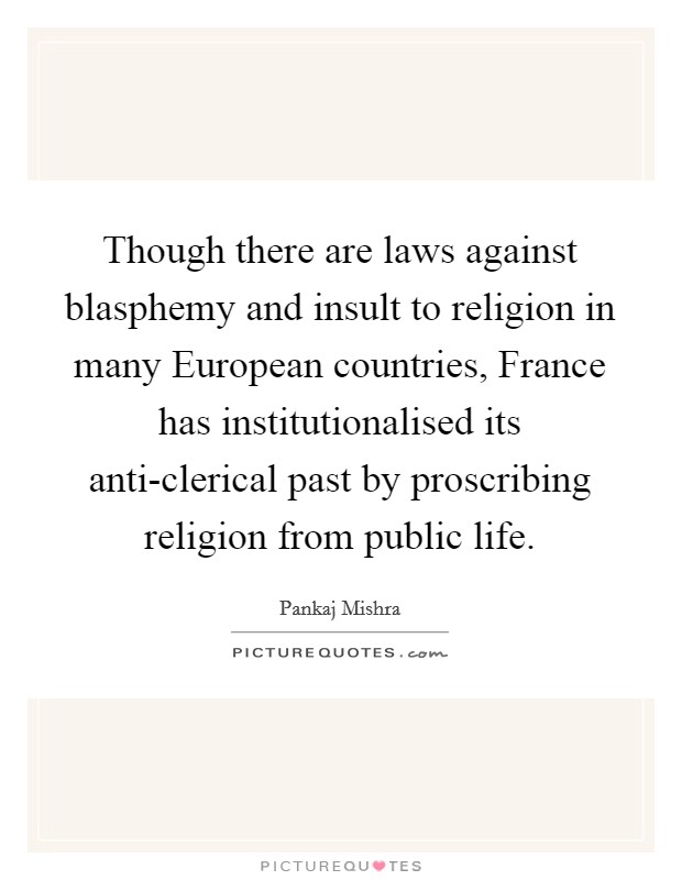 Though there are laws against blasphemy and insult to religion in many European countries, France has institutionalised its anti-clerical past by proscribing religion from public life. Picture Quote #1