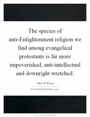 The species of anti-Enlightenment religion we find among evangelical protestants is far more impoverished, anti-intellectual and downright wretched Picture Quote #1