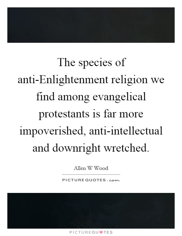 The species of anti-Enlightenment religion we find among evangelical protestants is far more impoverished, anti-intellectual and downright wretched. Picture Quote #1