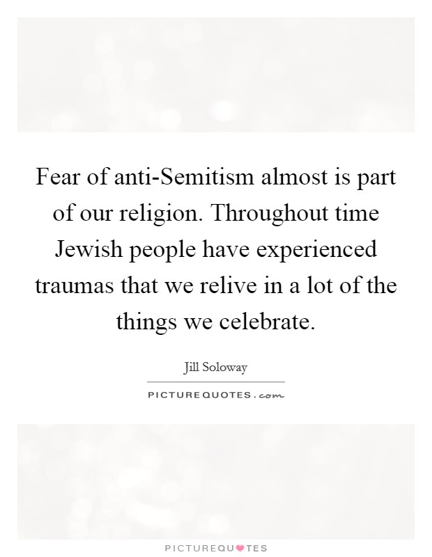 Fear of anti-Semitism almost is part of our religion. Throughout time Jewish people have experienced traumas that we relive in a lot of the things we celebrate. Picture Quote #1