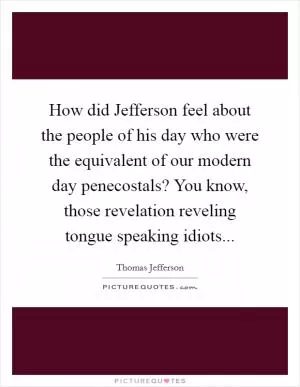 How did Jefferson feel about the people of his day who were the equivalent of our modern day penecostals? You know, those revelation reveling tongue speaking idiots Picture Quote #1