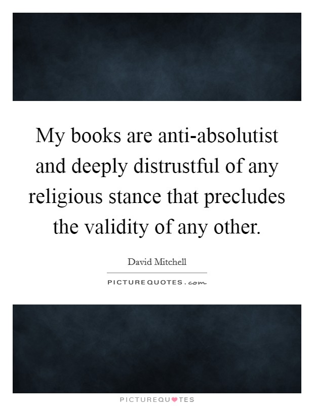 My books are anti-absolutist and deeply distrustful of any religious stance that precludes the validity of any other. Picture Quote #1