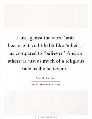 I am against the word ‘anti’ because it’s a little bit like ‘atheist,’ as compared to ‘believer.’ And an atheist is just as much of a religious man as the believer is Picture Quote #1