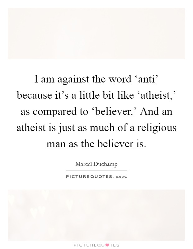 I am against the word ‘anti' because it's a little bit like ‘atheist,' as compared to ‘believer.' And an atheist is just as much of a religious man as the believer is. Picture Quote #1