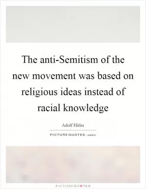 The anti-Semitism of the new movement was based on religious ideas instead of racial knowledge Picture Quote #1