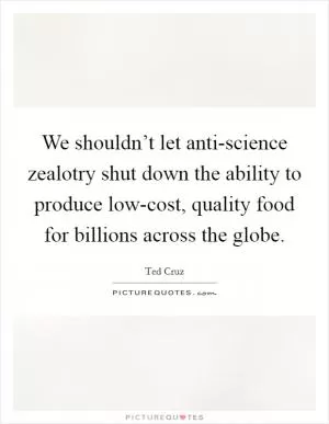 We shouldn’t let anti-science zealotry shut down the ability to produce low-cost, quality food for billions across the globe Picture Quote #1