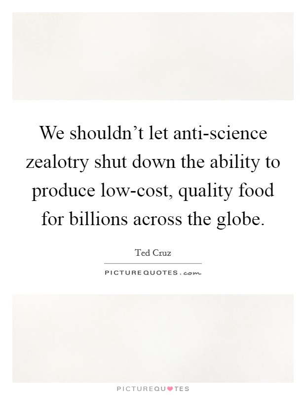 We shouldn't let anti-science zealotry shut down the ability to produce low-cost, quality food for billions across the globe. Picture Quote #1