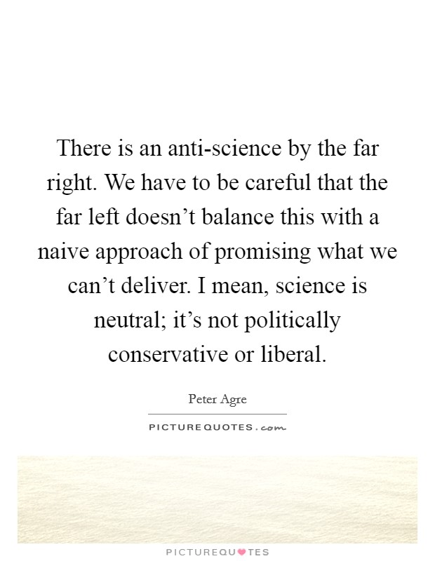 There is an anti-science by the far right. We have to be careful that the far left doesn't balance this with a naive approach of promising what we can't deliver. I mean, science is neutral; it's not politically conservative or liberal. Picture Quote #1
