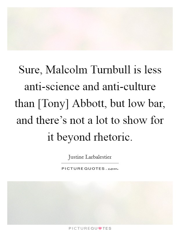 Sure, Malcolm Turnbull is less anti-science and anti-culture than [Tony] Abbott, but low bar, and there's not a lot to show for it beyond rhetoric. Picture Quote #1