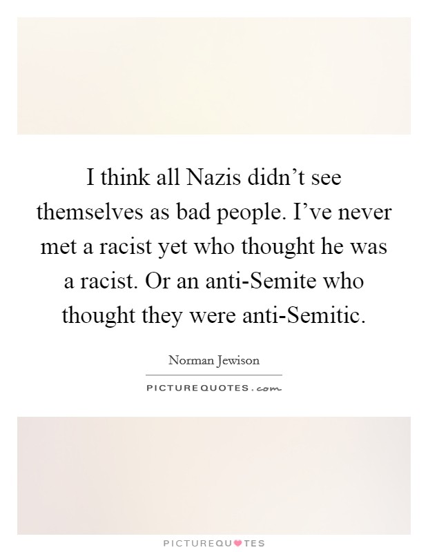 I think all Nazis didn't see themselves as bad people. I've never met a racist yet who thought he was a racist. Or an anti-Semite who thought they were anti-Semitic. Picture Quote #1