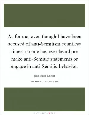 As for me, even though I have been accused of anti-Semitism countless times, no one has ever heard me make anti-Semitic statements or engage in anti-Semitic behavior Picture Quote #1