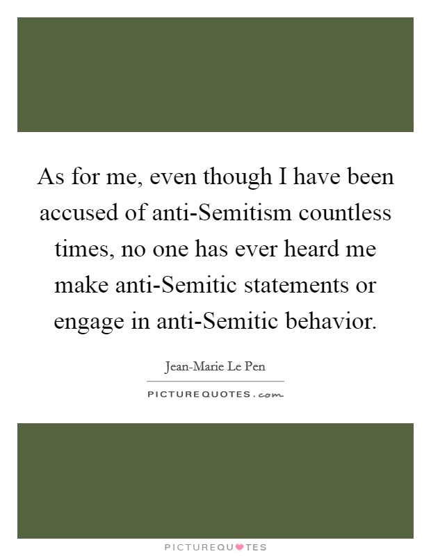 As for me, even though I have been accused of anti-Semitism countless times, no one has ever heard me make anti-Semitic statements or engage in anti-Semitic behavior. Picture Quote #1
