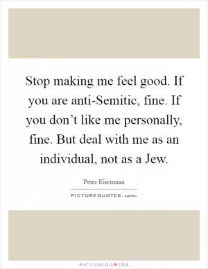 Stop making me feel good. If you are anti-Semitic, fine. If you don’t like me personally, fine. But deal with me as an individual, not as a Jew Picture Quote #1