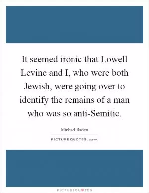It seemed ironic that Lowell Levine and I, who were both Jewish, were going over to identify the remains of a man who was so anti-Semitic Picture Quote #1
