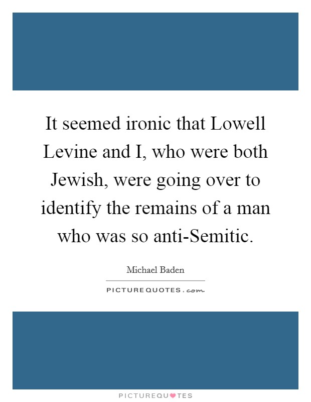 It seemed ironic that Lowell Levine and I, who were both Jewish, were going over to identify the remains of a man who was so anti-Semitic. Picture Quote #1