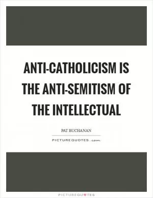 Anti-Catholicism is the anti-Semitism of the intellectual Picture Quote #1