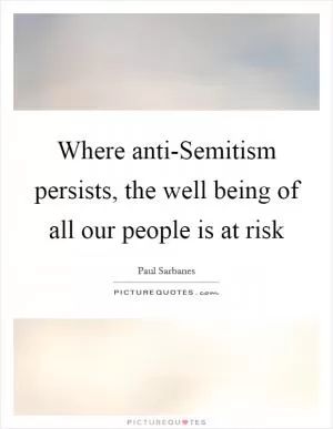 Where anti-Semitism persists, the well being of all our people is at risk Picture Quote #1