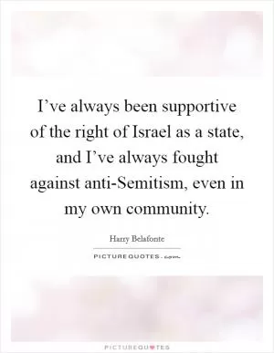 I’ve always been supportive of the right of Israel as a state, and I’ve always fought against anti-Semitism, even in my own community Picture Quote #1