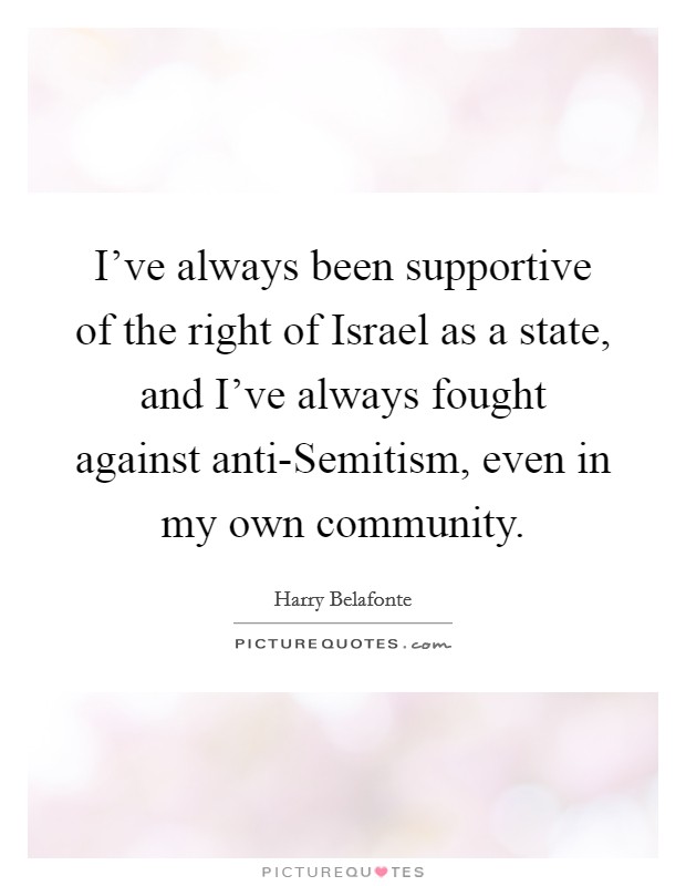 I've always been supportive of the right of Israel as a state, and I've always fought against anti-Semitism, even in my own community. Picture Quote #1