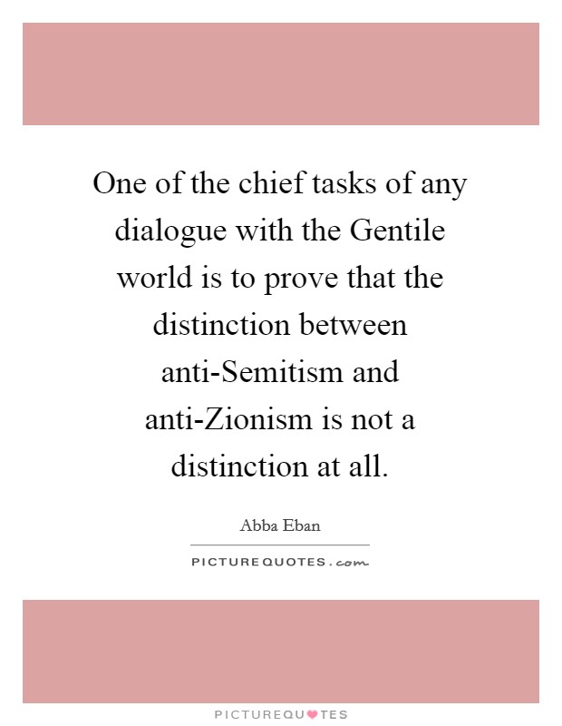 One of the chief tasks of any dialogue with the Gentile world is to prove that the distinction between anti-Semitism and anti-Zionism is not a distinction at all. Picture Quote #1