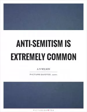 Anti-Semitism is extremely common Picture Quote #1