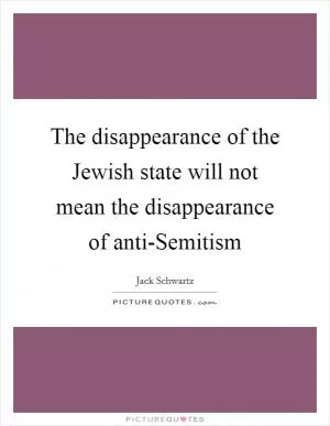 The disappearance of the Jewish state will not mean the disappearance of anti-Semitism Picture Quote #1