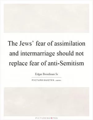 The Jews’ fear of assimilation and intermarriage should not replace fear of anti-Semitism Picture Quote #1