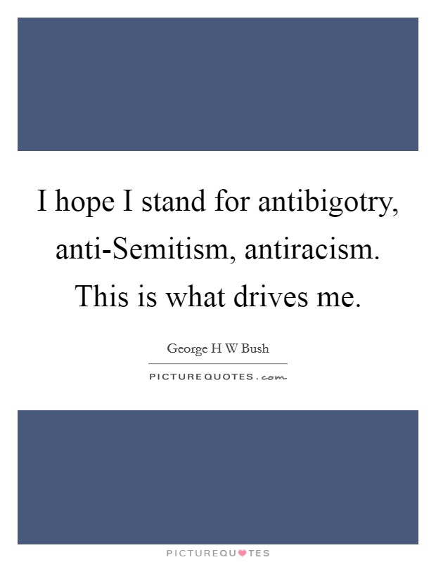 I hope I stand for antibigotry, anti-Semitism, antiracism. This is what drives me. Picture Quote #1