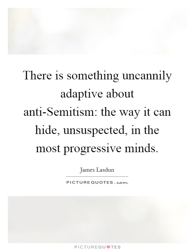 There is something uncannily adaptive about anti-Semitism: the way it can hide, unsuspected, in the most progressive minds. Picture Quote #1