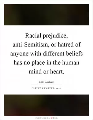 Racial prejudice, anti-Semitism, or hatred of anyone with different beliefs has no place in the human mind or heart Picture Quote #1