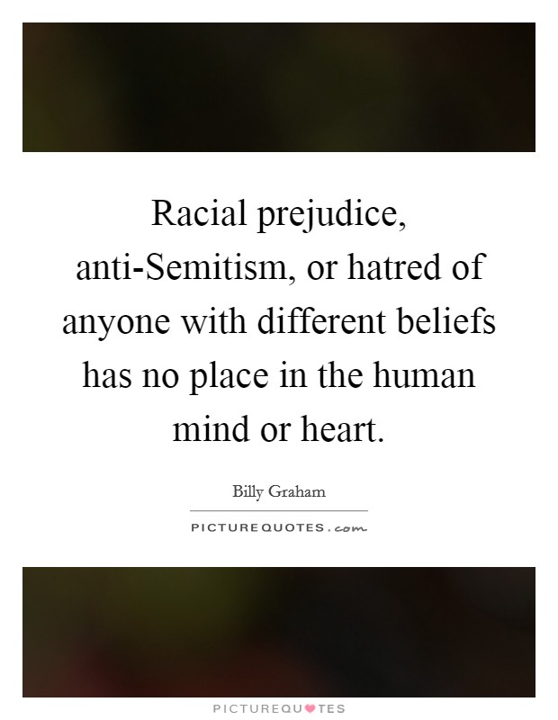 Racial prejudice, anti-Semitism, or hatred of anyone with different beliefs has no place in the human mind or heart. Picture Quote #1