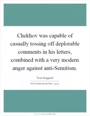 Chekhov was capable of casually tossing off deplorable comments in his letters, combined with a very modern anger against anti-Semitism Picture Quote #1