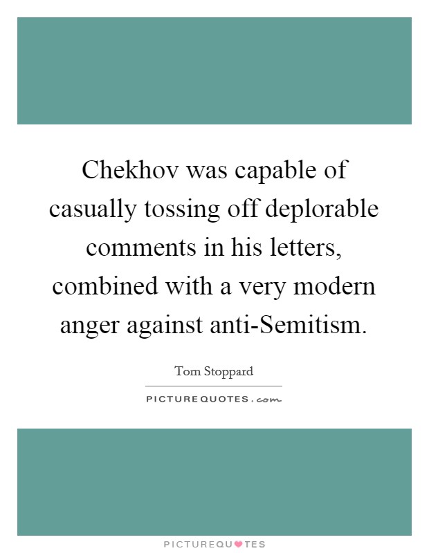 Chekhov was capable of casually tossing off deplorable comments in his letters, combined with a very modern anger against anti-Semitism. Picture Quote #1
