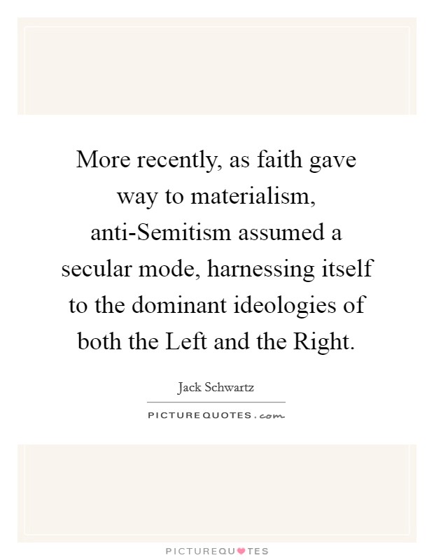 More recently, as faith gave way to materialism, anti-Semitism assumed a secular mode, harnessing itself to the dominant ideologies of both the Left and the Right. Picture Quote #1