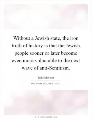 Without a Jewish state, the iron truth of history is that the Jewish people sooner or later become even more vulnerable to the next wave of anti-Semitism Picture Quote #1