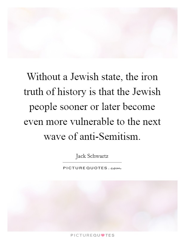 Without a Jewish state, the iron truth of history is that the Jewish people sooner or later become even more vulnerable to the next wave of anti-Semitism. Picture Quote #1