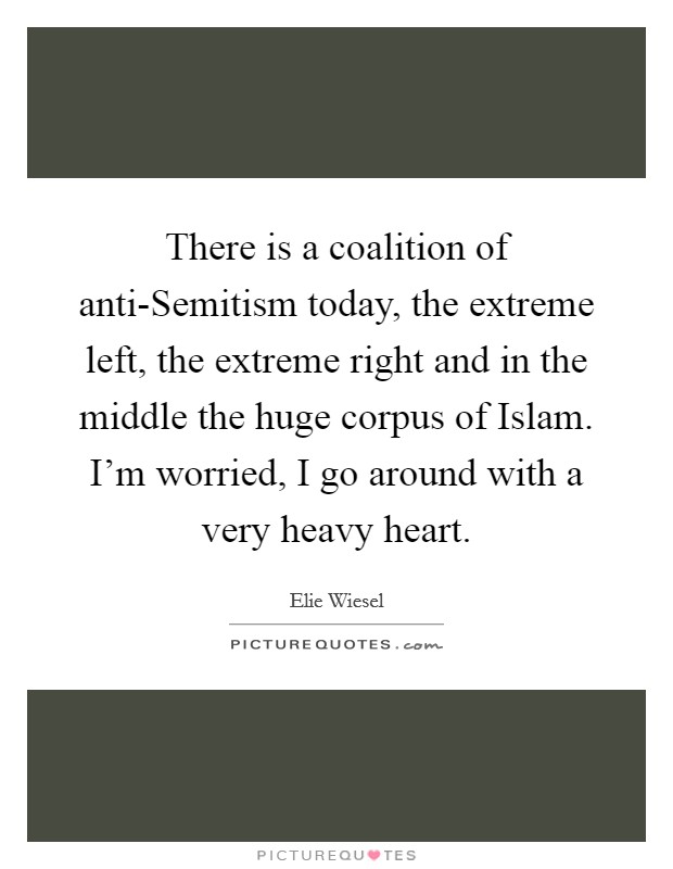 There is a coalition of anti-Semitism today, the extreme left, the extreme right and in the middle the huge corpus of Islam. I'm worried, I go around with a very heavy heart. Picture Quote #1