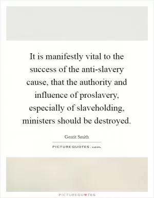 It is manifestly vital to the success of the anti-slavery cause, that the authority and influence of proslavery, especially of slaveholding, ministers should be destroyed Picture Quote #1