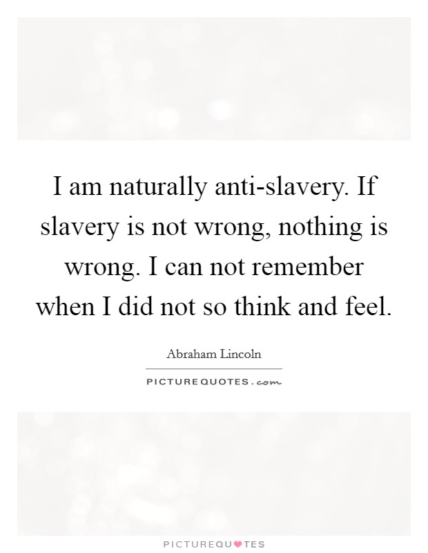 I am naturally anti-slavery. If slavery is not wrong, nothing is wrong. I can not remember when I did not so think and feel. Picture Quote #1