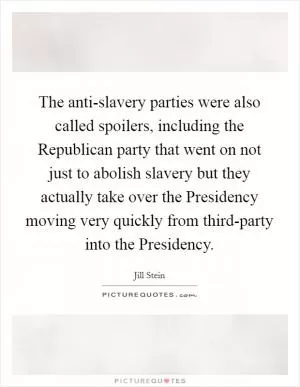 The anti-slavery parties were also called spoilers, including the Republican party that went on not just to abolish slavery but they actually take over the Presidency moving very quickly from third-party into the Presidency Picture Quote #1
