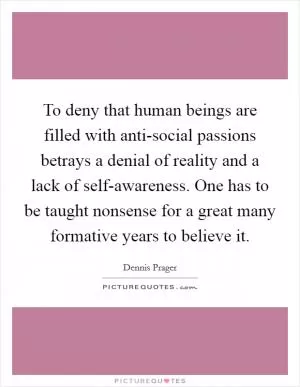To deny that human beings are filled with anti-social passions betrays a denial of reality and a lack of self-awareness. One has to be taught nonsense for a great many formative years to believe it Picture Quote #1