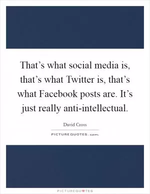 That’s what social media is, that’s what Twitter is, that’s what Facebook posts are. It’s just really anti-intellectual Picture Quote #1