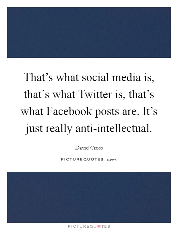 That's what social media is, that's what Twitter is, that's what Facebook posts are. It's just really anti-intellectual. Picture Quote #1