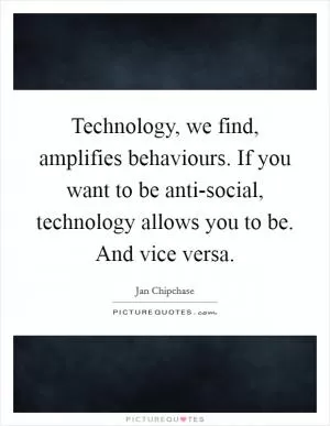 Technology, we find, amplifies behaviours. If you want to be anti-social, technology allows you to be. And vice versa Picture Quote #1