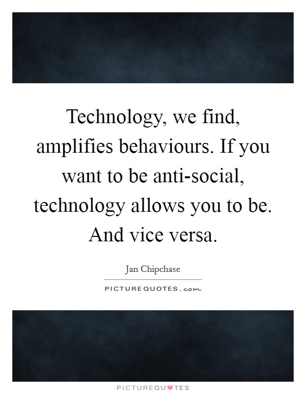 Technology, we find, amplifies behaviours. If you want to be anti-social, technology allows you to be. And vice versa. Picture Quote #1