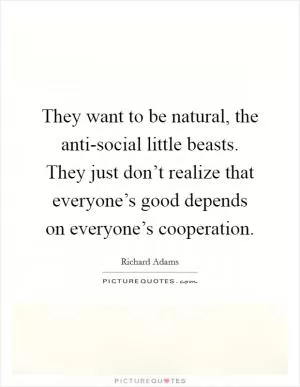 They want to be natural, the anti-social little beasts. They just don’t realize that everyone’s good depends on everyone’s cooperation Picture Quote #1