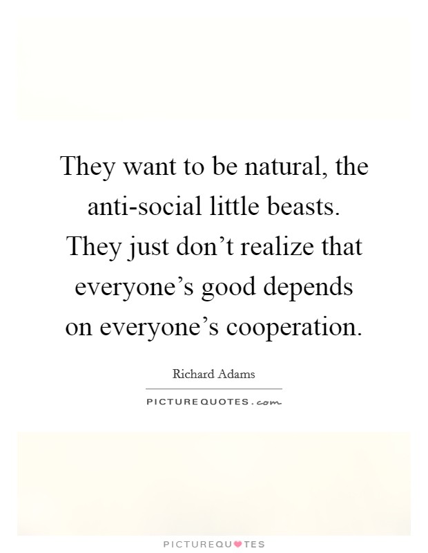They want to be natural, the anti-social little beasts. They just don't realize that everyone's good depends on everyone's cooperation. Picture Quote #1