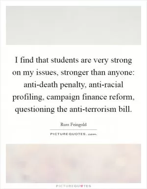 I find that students are very strong on my issues, stronger than anyone: anti-death penalty, anti-racial profiling, campaign finance reform, questioning the anti-terrorism bill Picture Quote #1